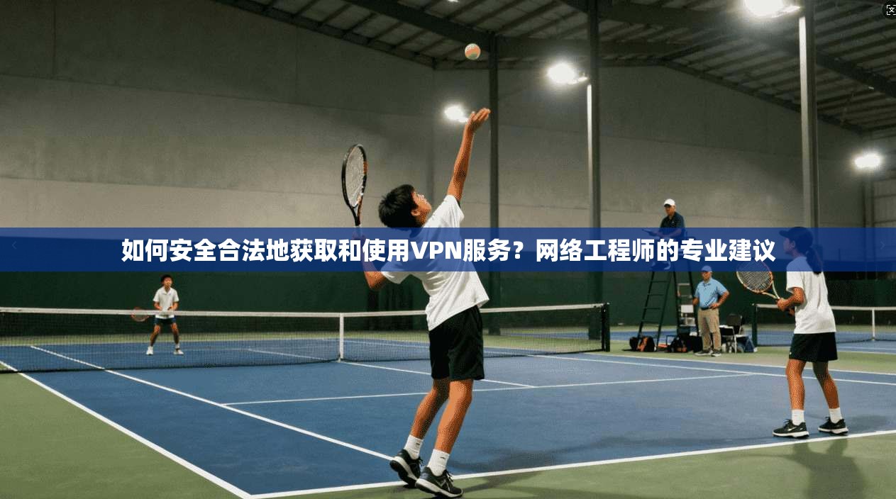 如何安全合法地获取和使用VPN服务？网络工程师的专业建议