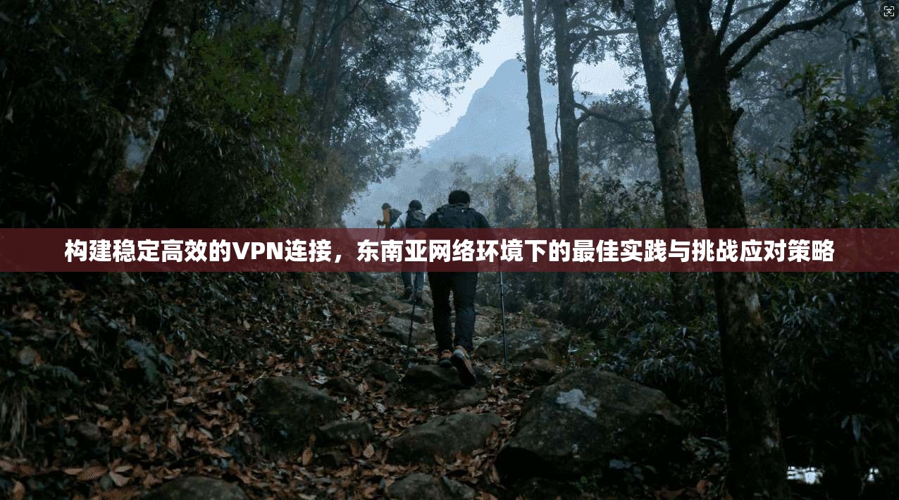 构建稳定高效的VPN连接，东南亚网络环境下的最佳实践与挑战应对策略