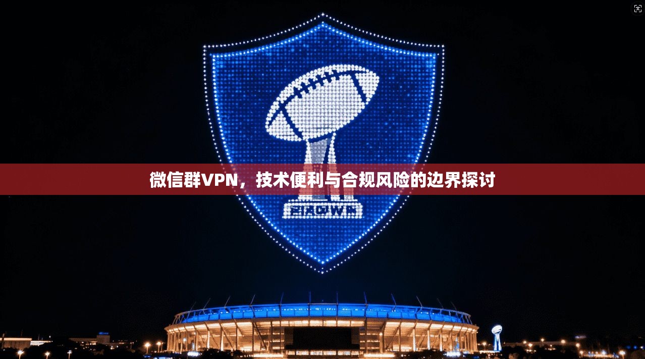 微信群VPN，技术便利与合规风险的边界探讨