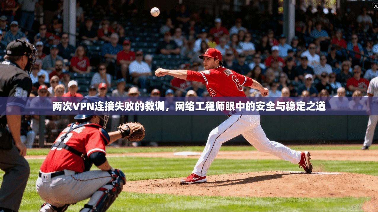 两次VPN连接失败的教训，网络工程师眼中的安全与稳定之道