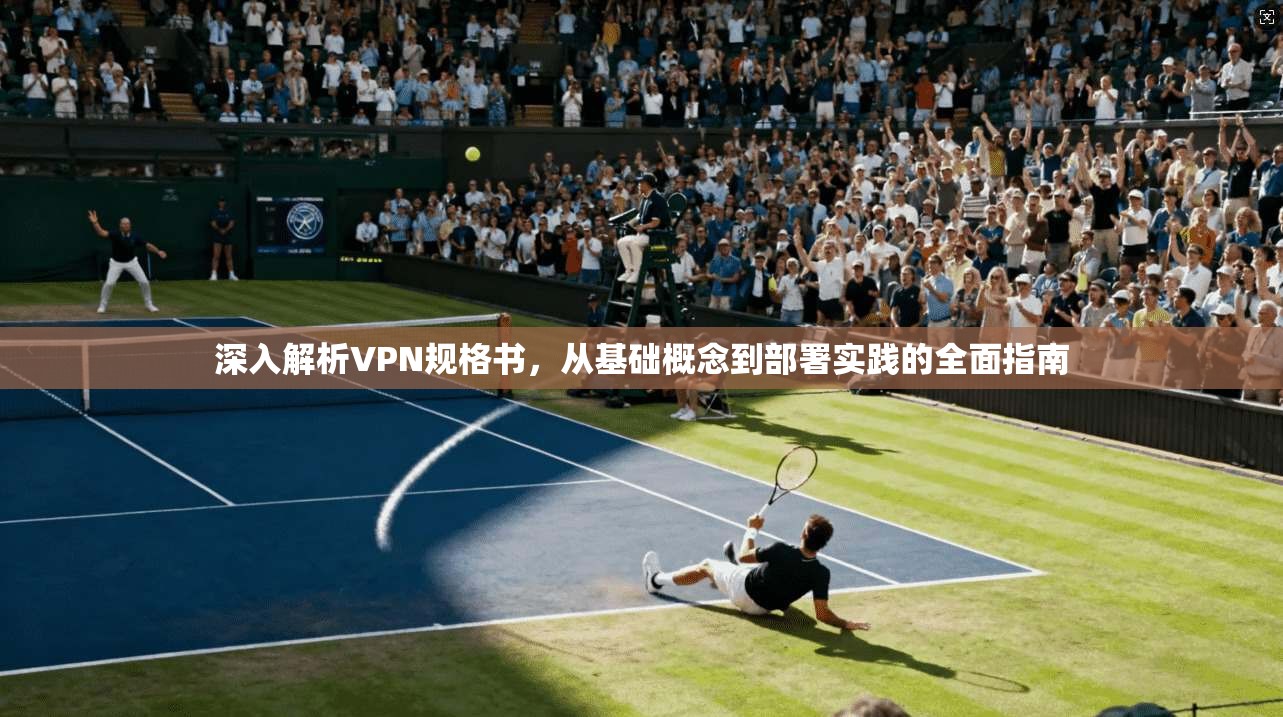 深入解析VPN规格书，从基础概念到部署实践的全面指南