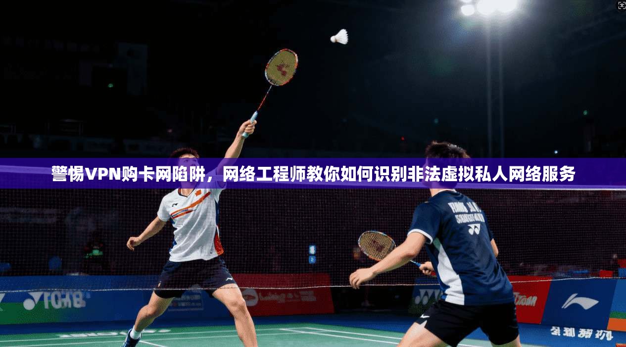 警惕VPN购卡网陷阱，网络工程师教你如何识别非法虚拟私人网络服务