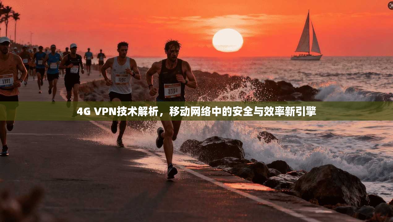 4G VPN技术解析，移动网络中的安全与效率新引擎