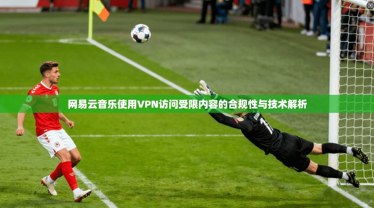 网易云音乐使用VPN访问受限内容的合规性与技术解析