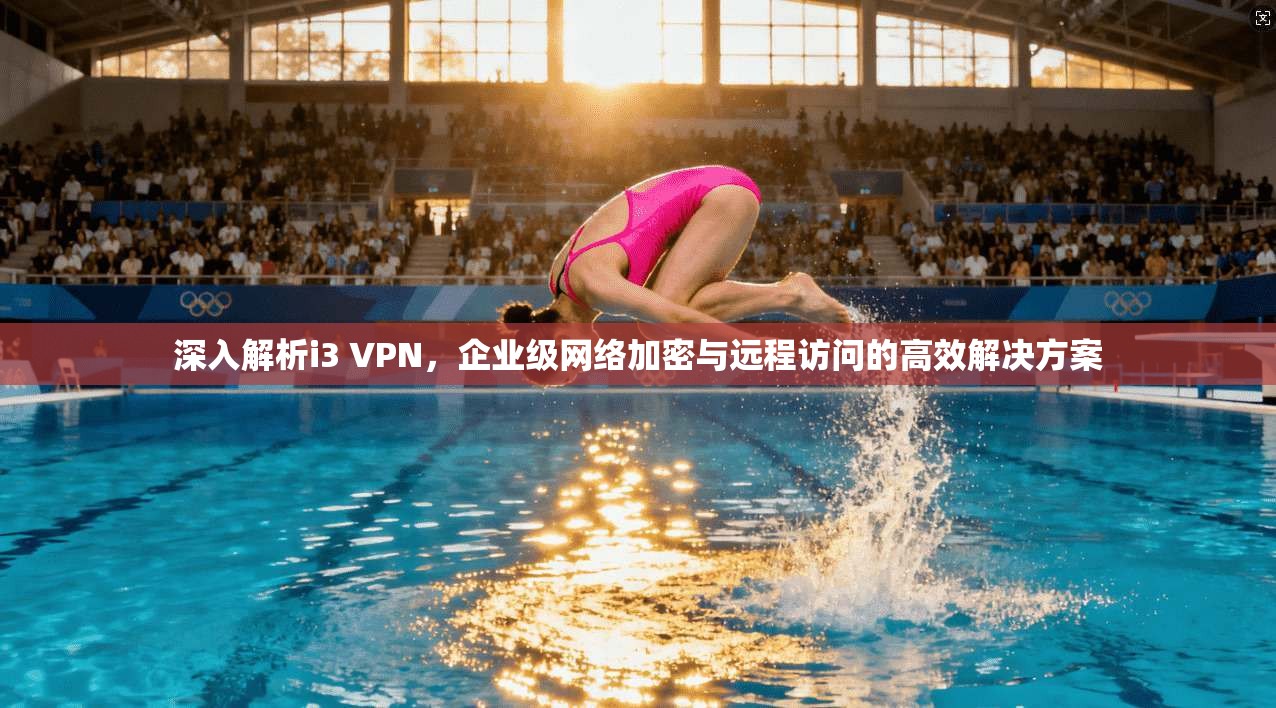 深入解析i3 VPN，企业级网络加密与远程访问的高效解决方案