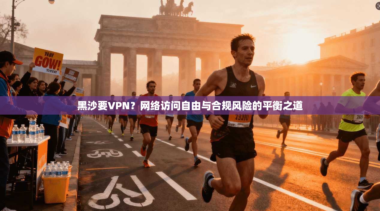 黑沙要VPN？网络访问自由与合规风险的平衡之道