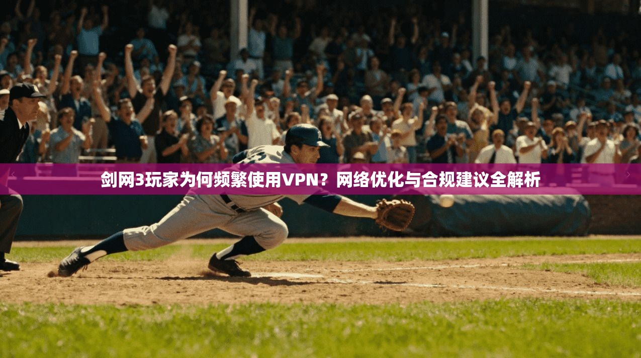 剑网3玩家为何频繁使用VPN？网络优化与合规建议全解析