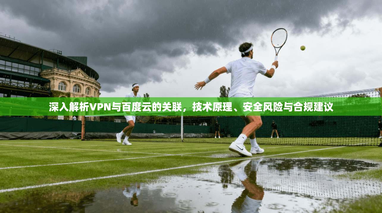 深入解析VPN与百度云的关联，技术原理、安全风险与合规建议