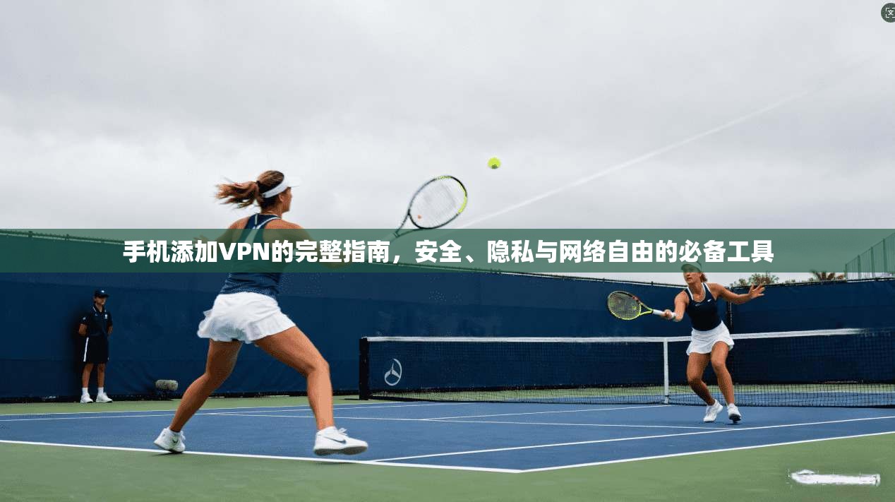 手机添加VPN的完整指南，安全、隐私与网络自由的必备工具