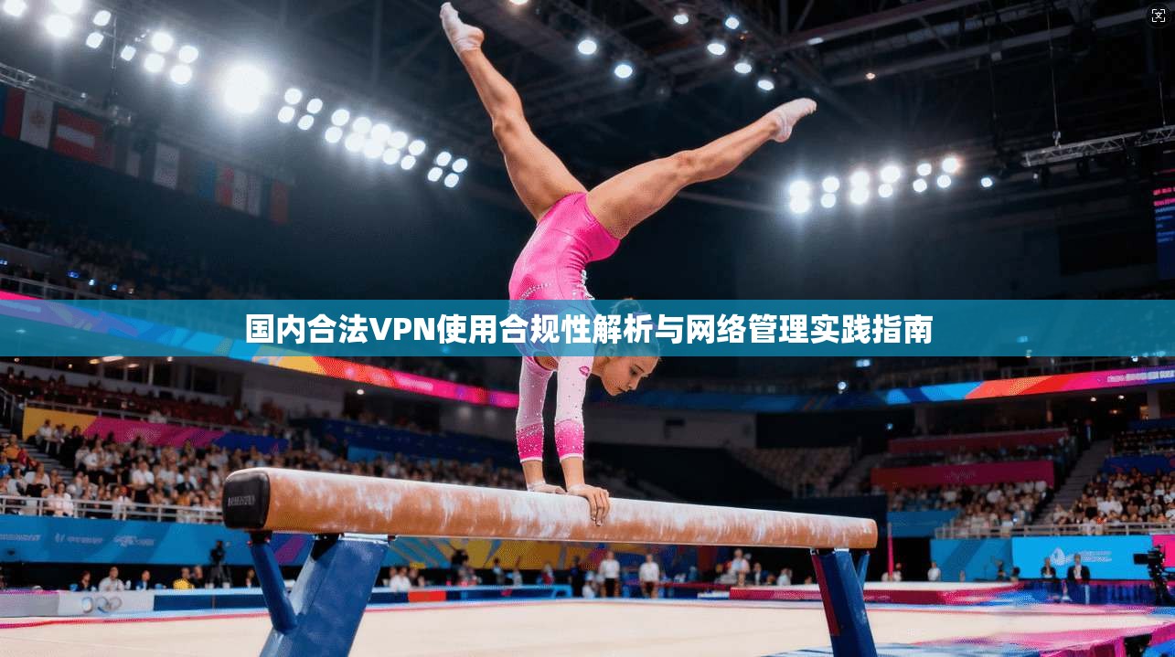 国内合法VPN使用合规性解析与网络管理实践指南