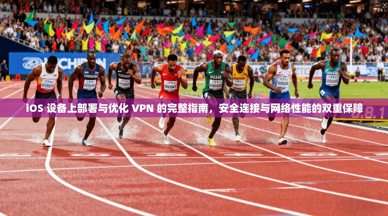 iOS 设备上部署与优化 VPN 的完整指南，安全连接与网络性能的双重保障