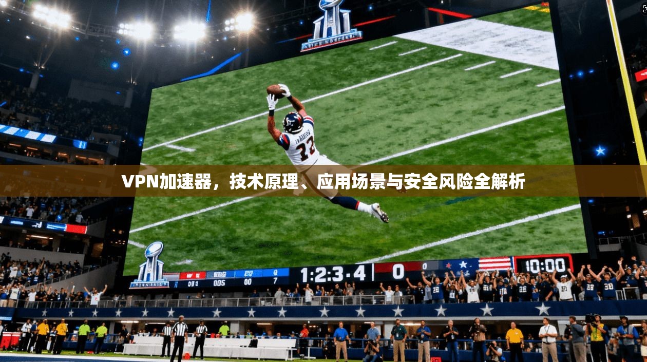 VPN加速器，技术原理、应用场景与安全风险全解析