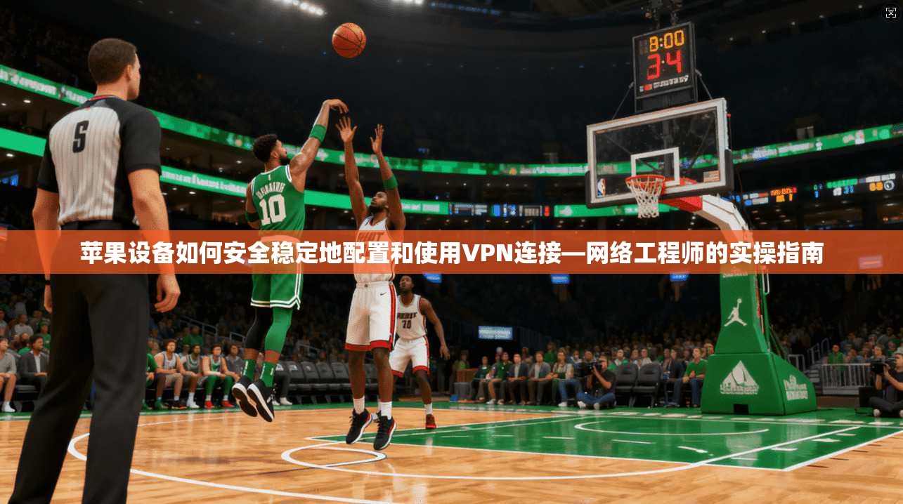 苹果设备如何安全稳定地配置和使用VPN连接—网络工程师的实操指南