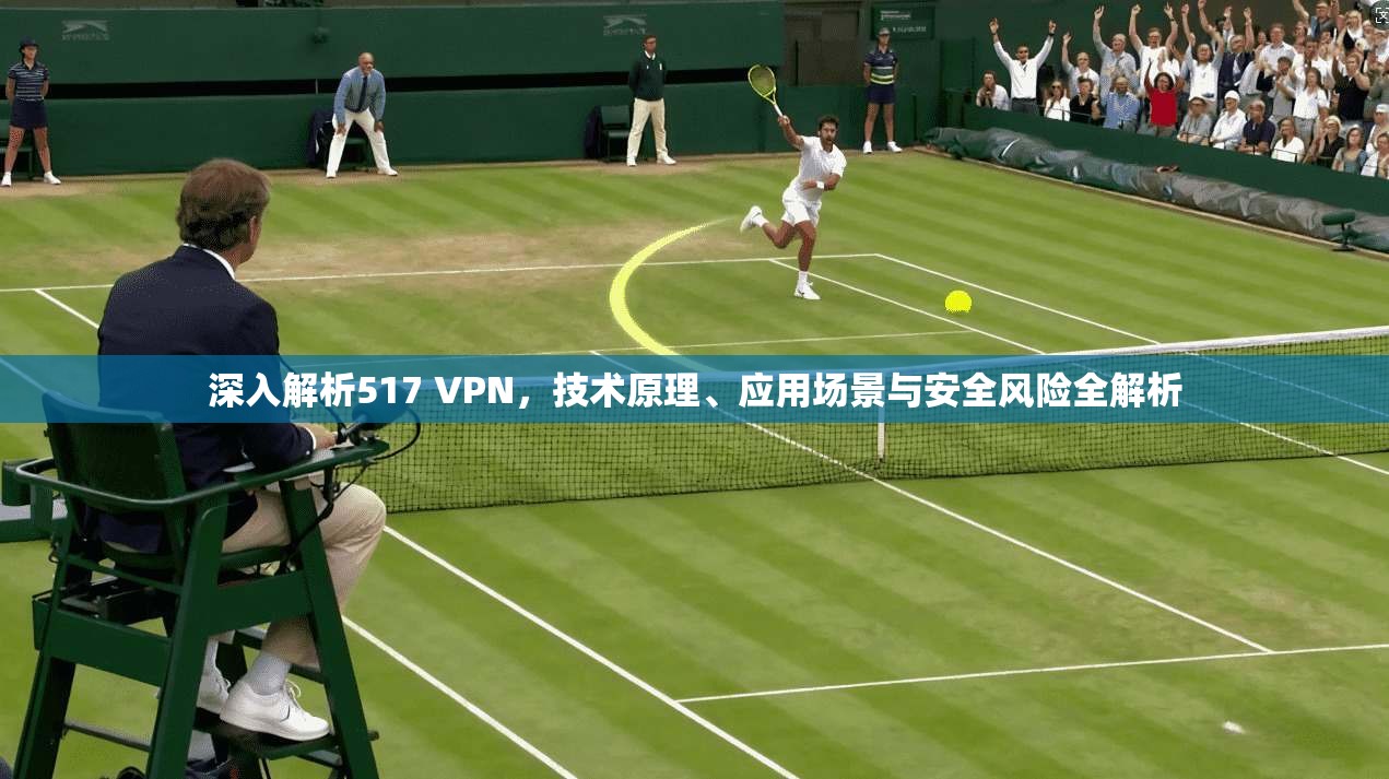 深入解析517 VPN，技术原理、应用场景与安全风险全解析