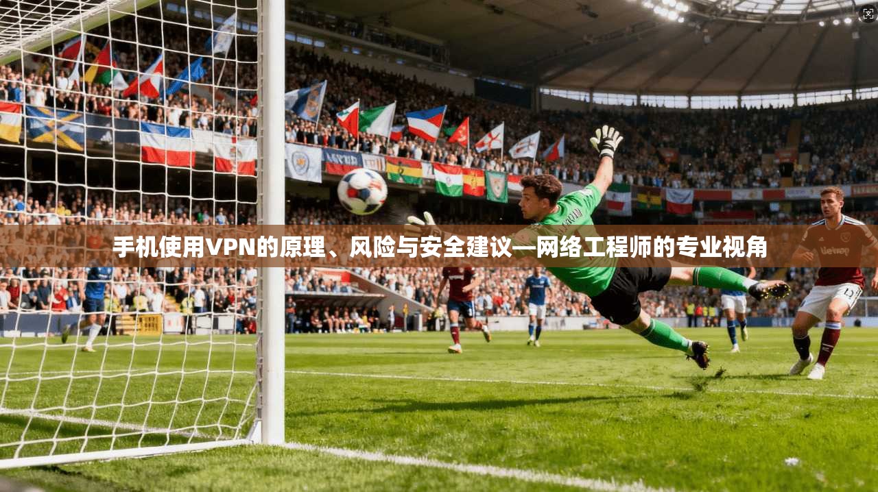 手机使用VPN的原理、风险与安全建议—网络工程师的专业视角