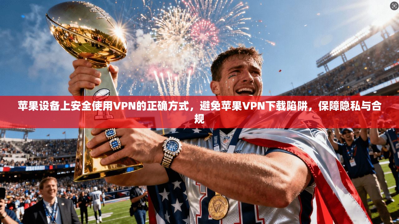 苹果设备上安全使用VPN的正确方式，避免苹果VPN下载陷阱，保障隐私与合规