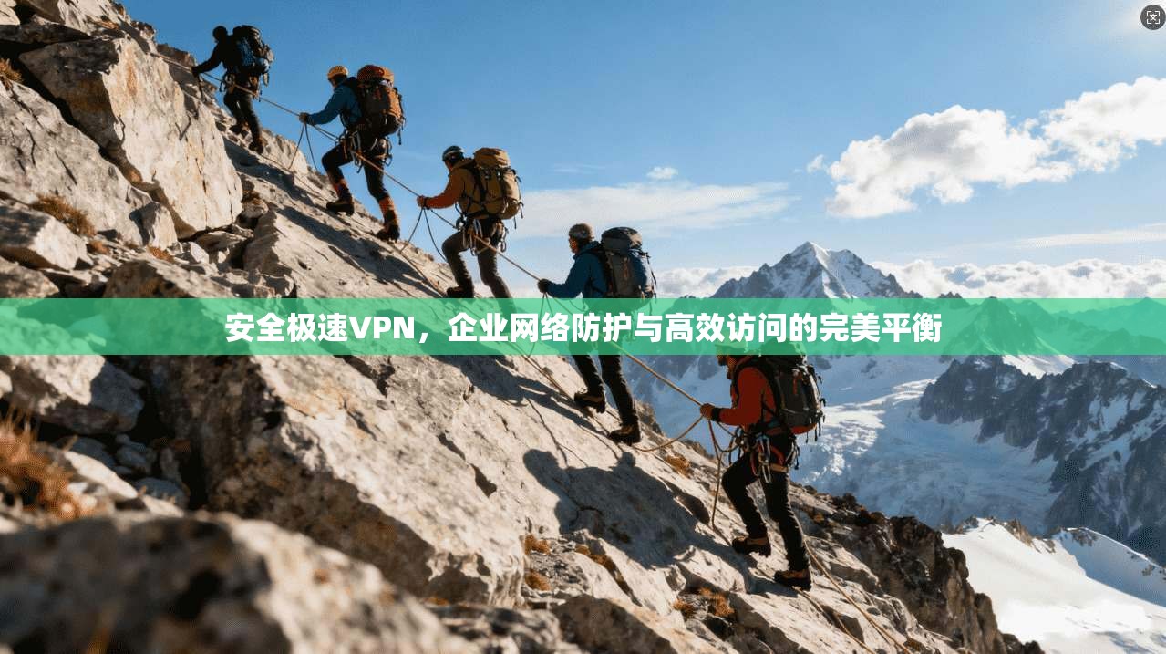安全极速VPN，企业网络防护与高效访问的完美平衡