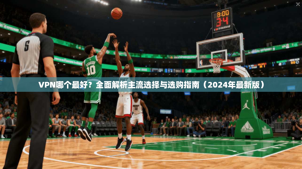 VPN哪个最好？全面解析主流选择与选购指南（2024年最新版）