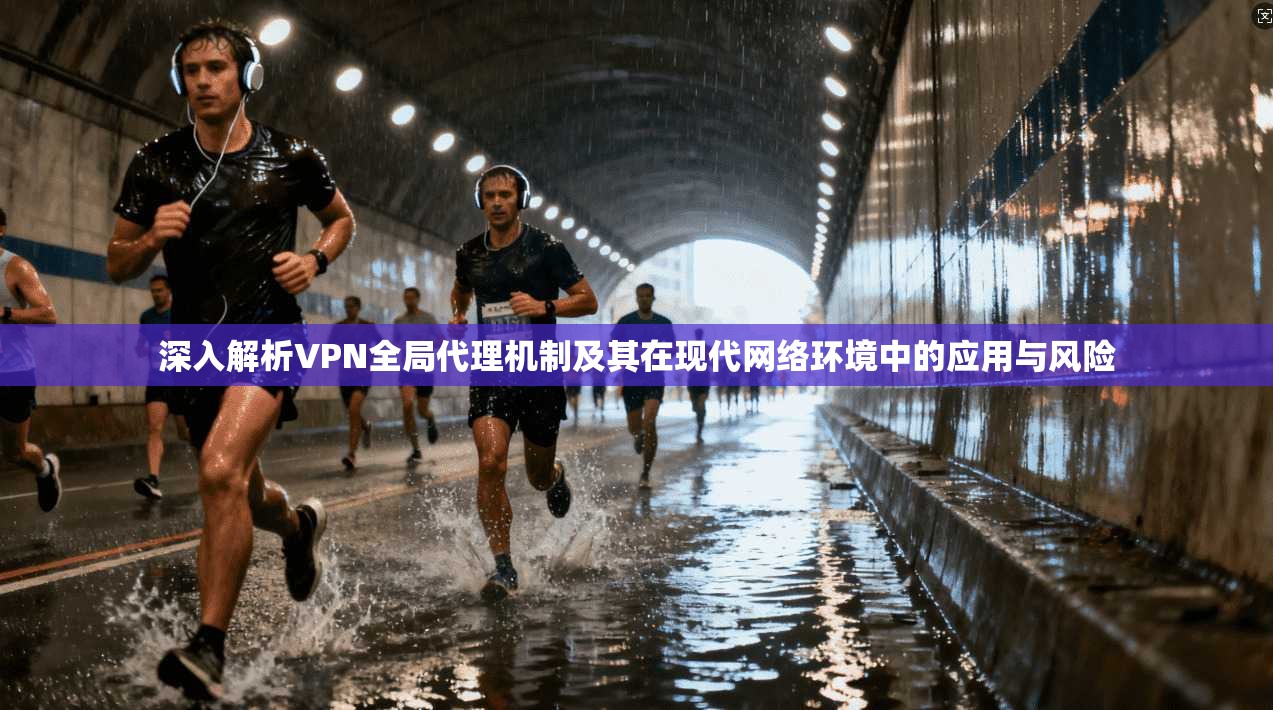深入解析VPN全局代理机制及其在现代网络环境中的应用与风险
