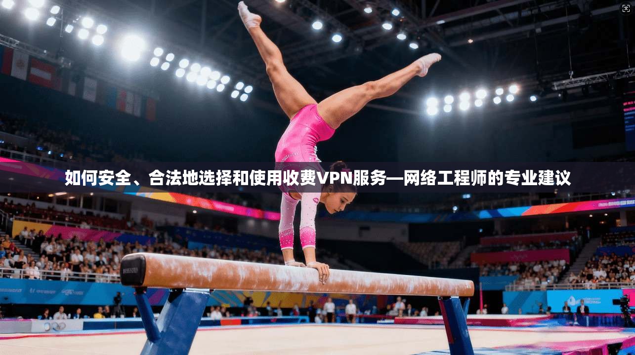 如何安全、合法地选择和使用收费VPN服务—网络工程师的专业建议