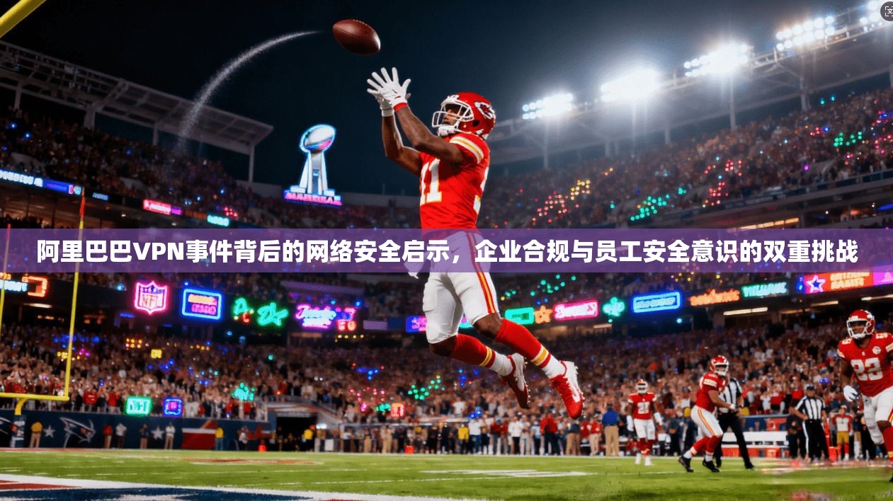 阿里巴巴VPN事件背后的网络安全启示，企业合规与员工安全意识的双重挑战