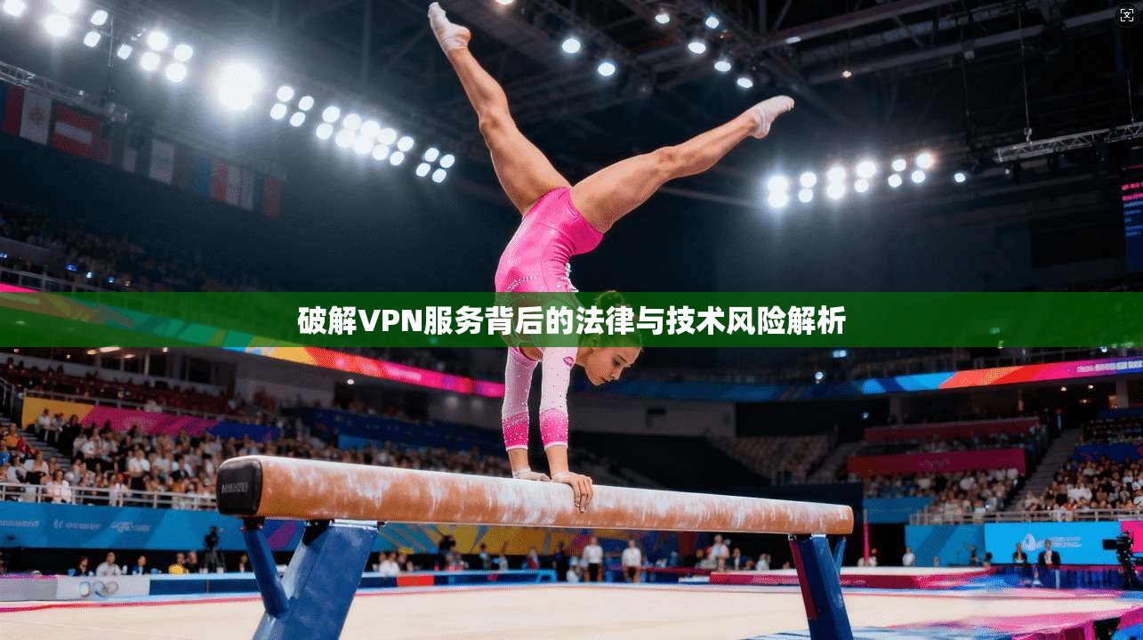 破解VPN服务背后的法律与技术风险解析