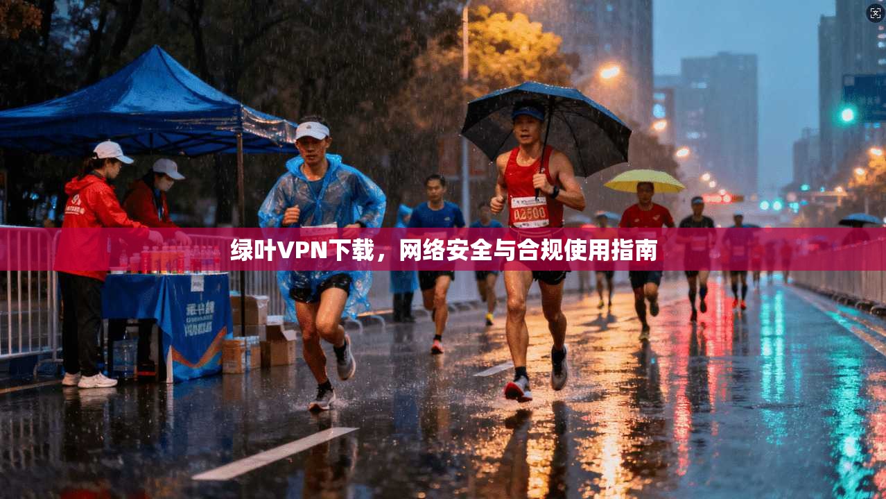 绿叶VPN下载，网络安全与合规使用指南
