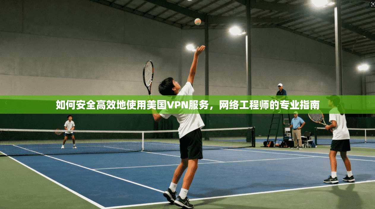 如何安全高效地使用美国VPN服务,网络工程师的专业指南