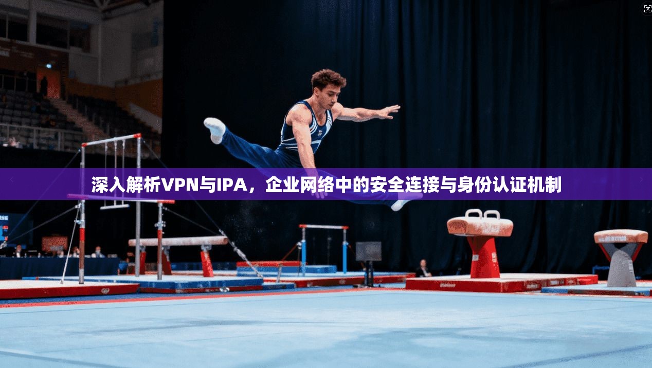 深入解析VPN与IPA,企业网络中的安全连接与身份认证机制