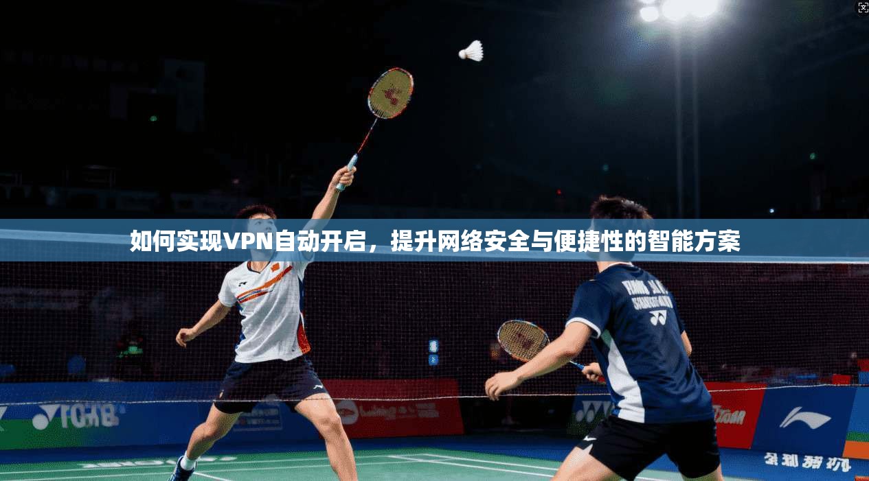 如何实现VPN自动开启，提升网络安全与便捷性的智能方案