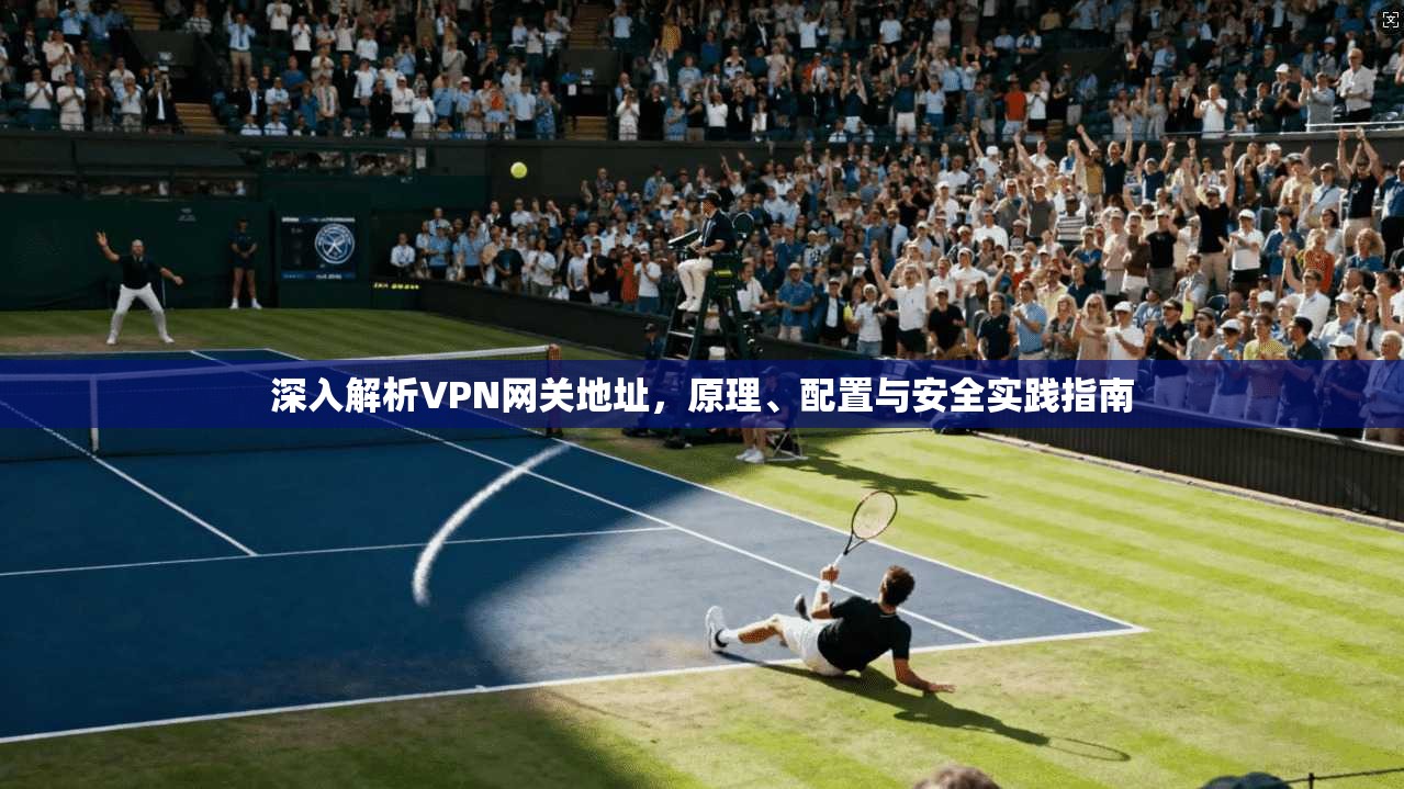 深入解析VPN网关地址，原理、配置与安全实践指南