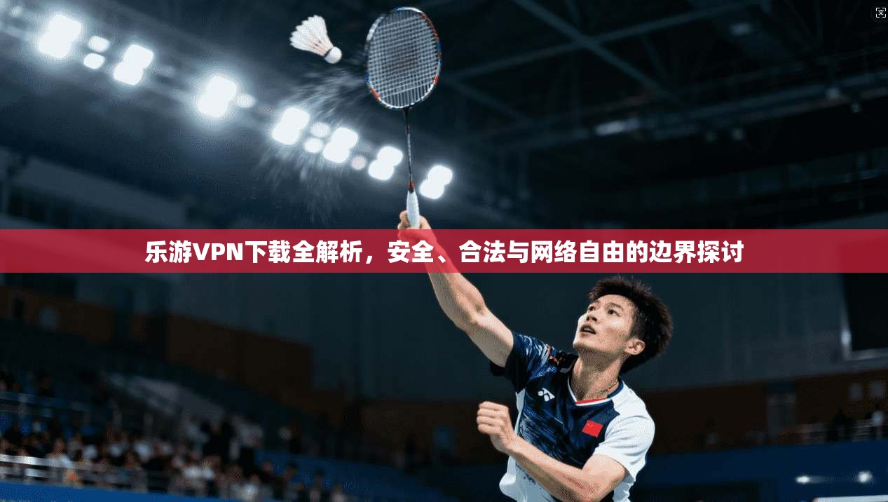 乐游VPN下载全解析，安全、合法与网络自由的边界探讨
