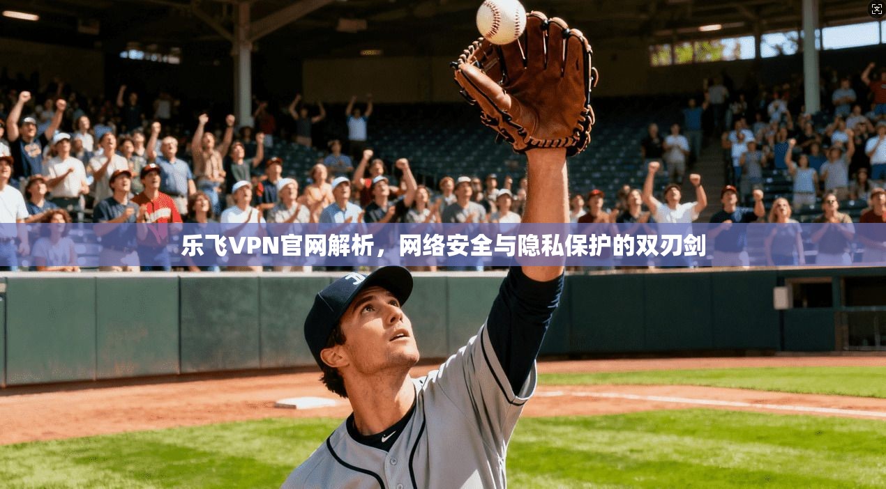 乐飞VPN官网解析，网络安全与隐私保护的双刃剑