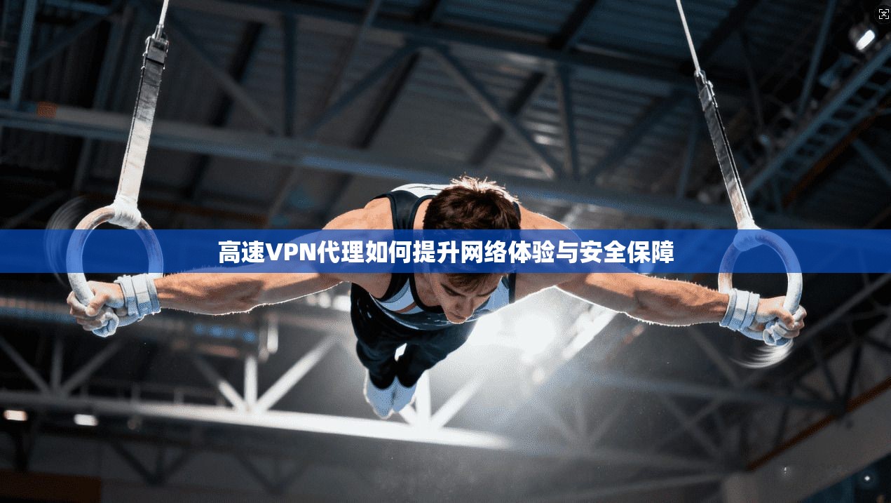 高速VPN代理如何提升网络体验与安全保障