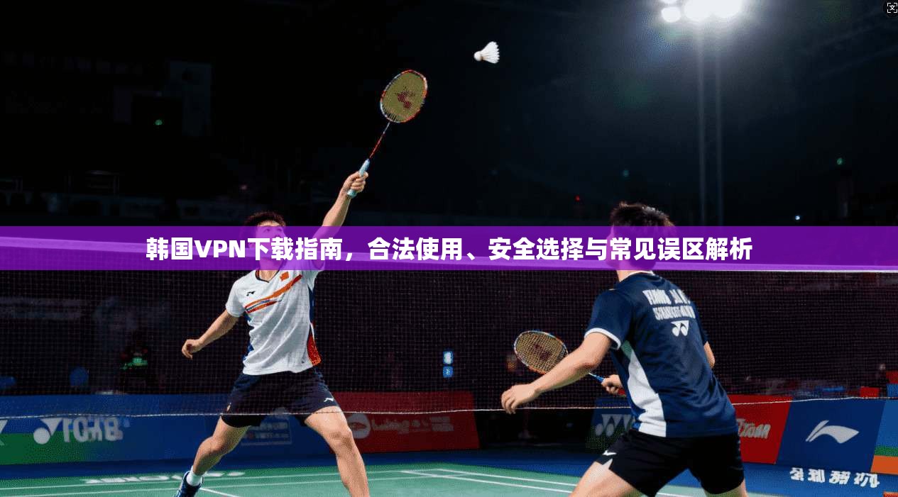 韩国VPN下载指南，合法使用、安全选择与常见误区解析