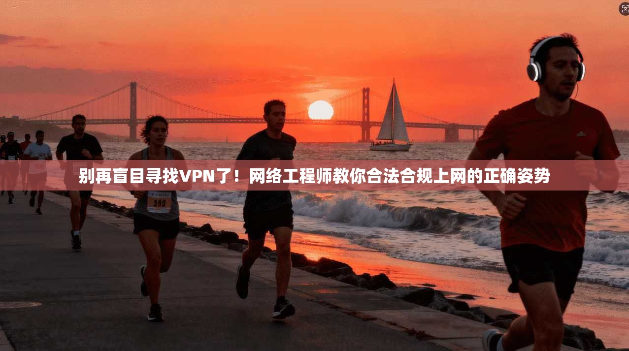 别再盲目寻找VPN了！网络工程师教你合法合规上网的正确姿势