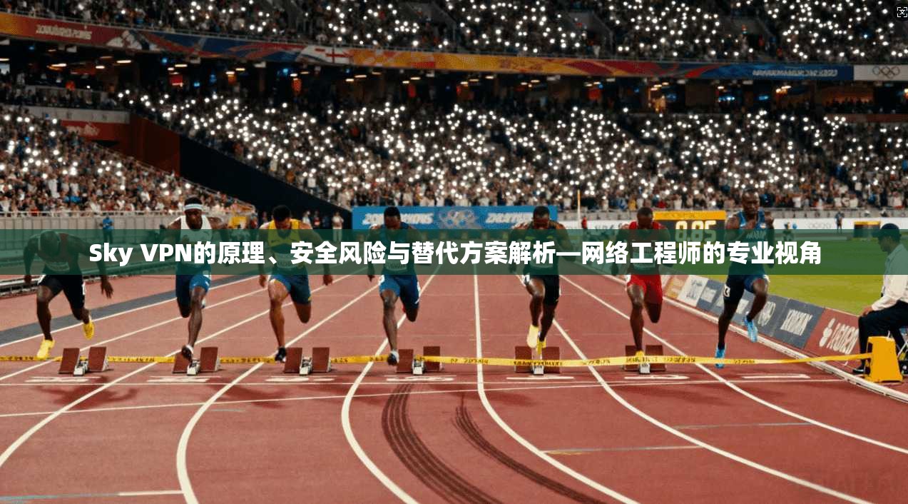 Sky VPN的原理、安全风险与替代方案解析—网络工程师的专业视角