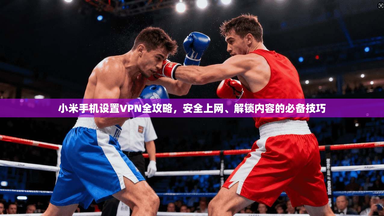 小米手机设置VPN全攻略，安全上网、解锁内容的必备技巧