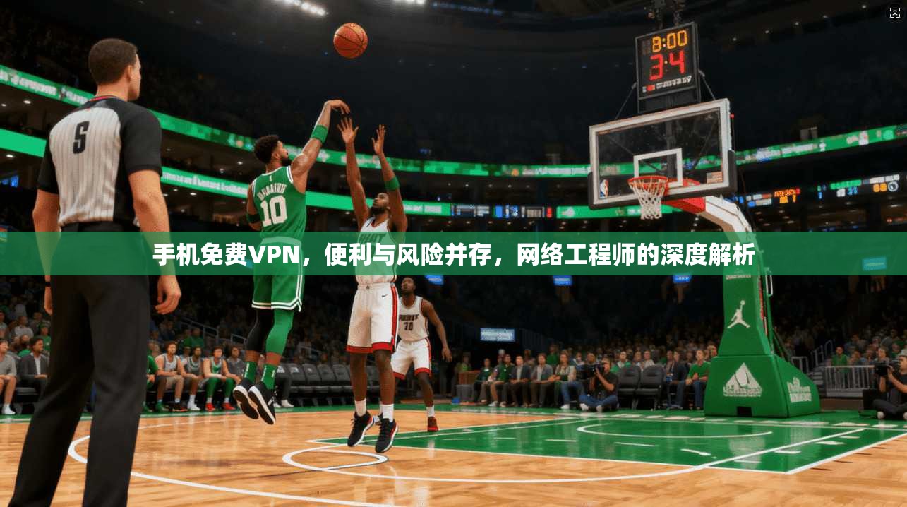 手机免费VPN，便利与风险并存，网络工程师的深度解析