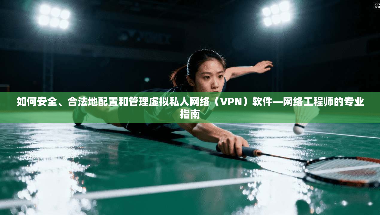 如何安全、合法地配置和管理虚拟私人网络（VPN）软件—网络工程师的专业指南