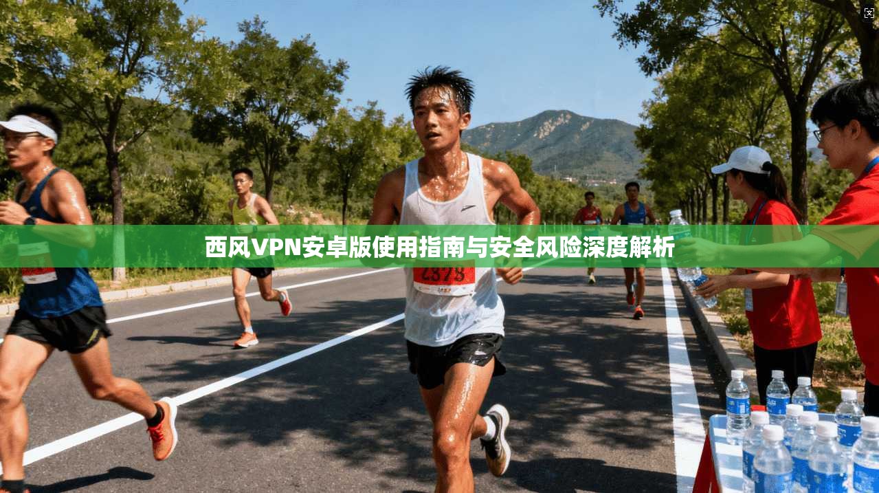西风VPN安卓版使用指南与安全风险深度解析