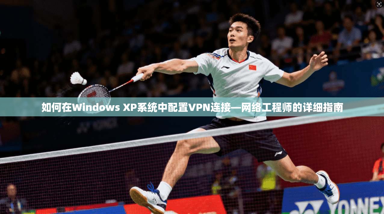 如何在Windows XP系统中配置VPN连接—网络工程师的详细指南