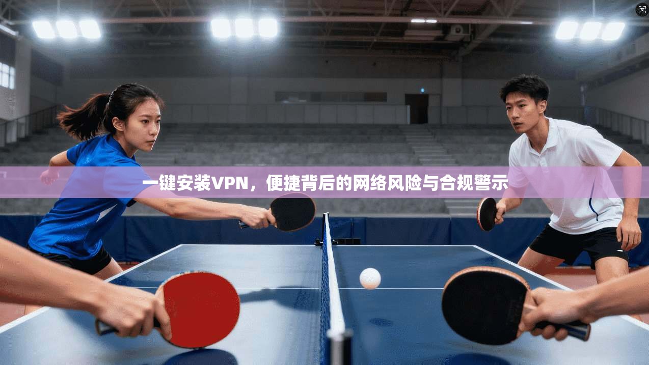 一键安装VPN，便捷背后的网络风险与合规警示