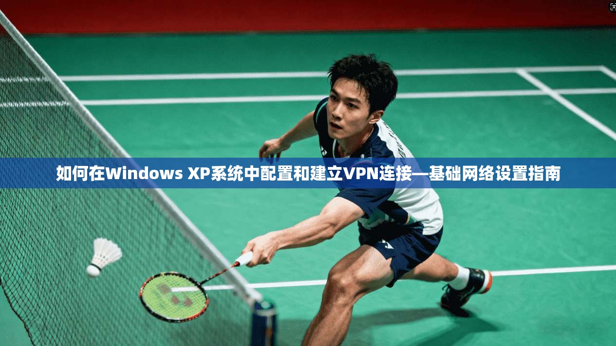 如何在Windows XP系统中配置和建立VPN连接—基础网络设置指南