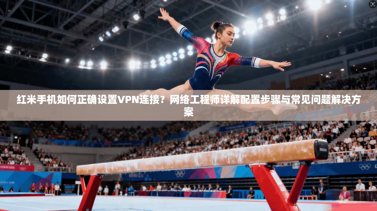 红米手机如何正确设置VPN连接？网络工程师详解配置步骤与常见问题解决方案