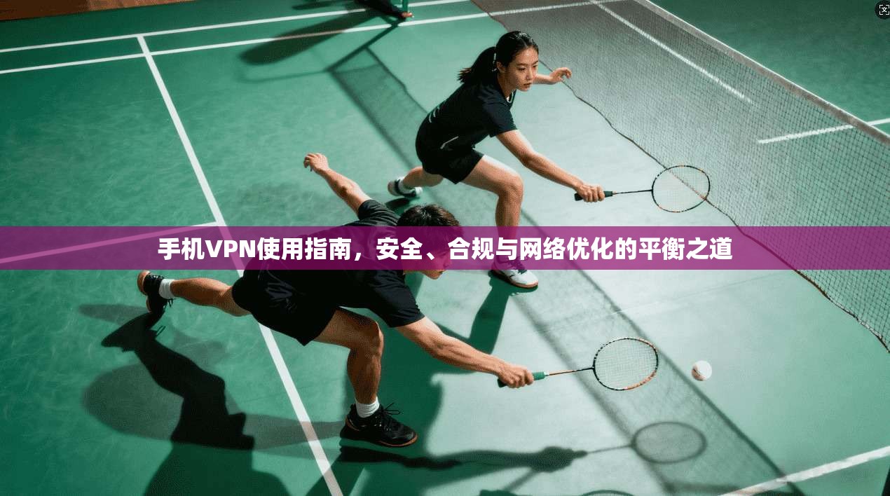 手机VPN使用指南，安全、合规与网络优化的平衡之道