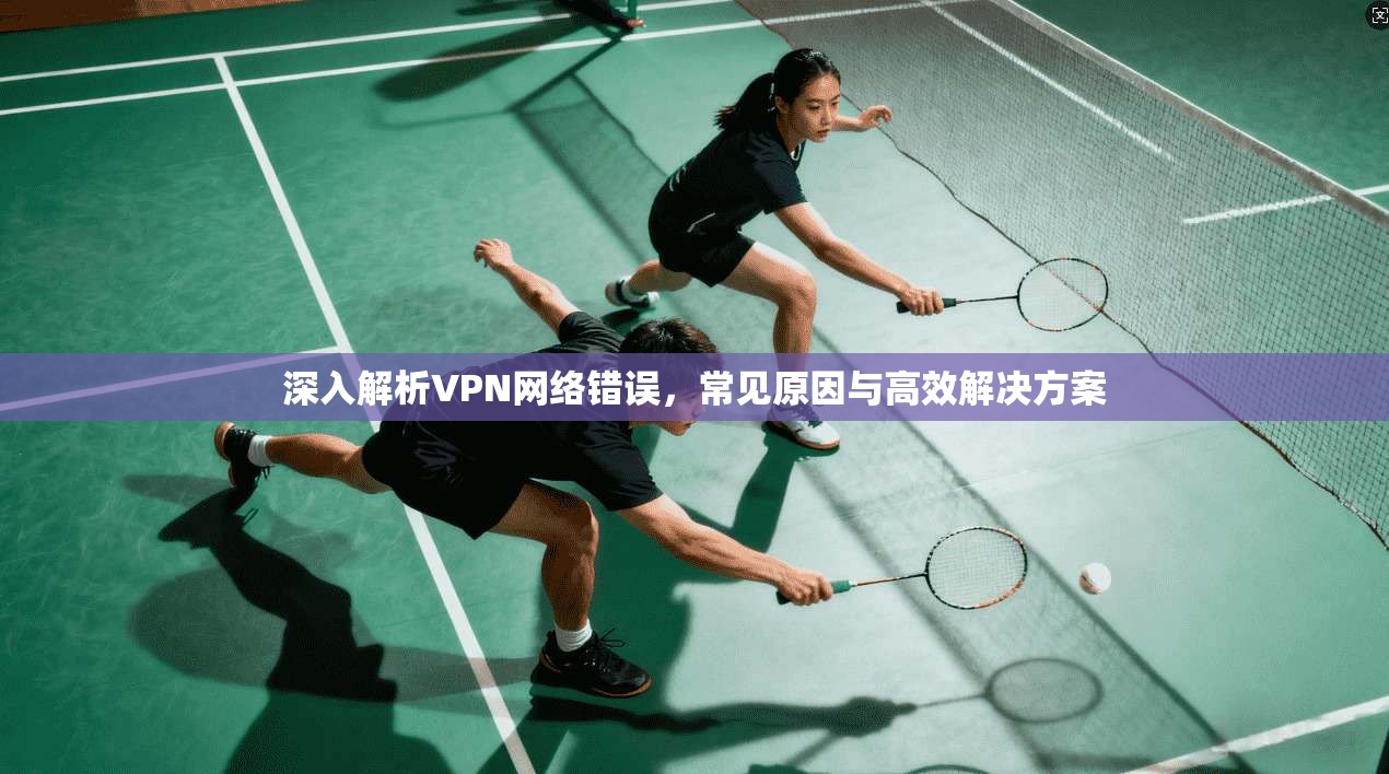 深入解析VPN网络错误，常见原因与高效解决方案