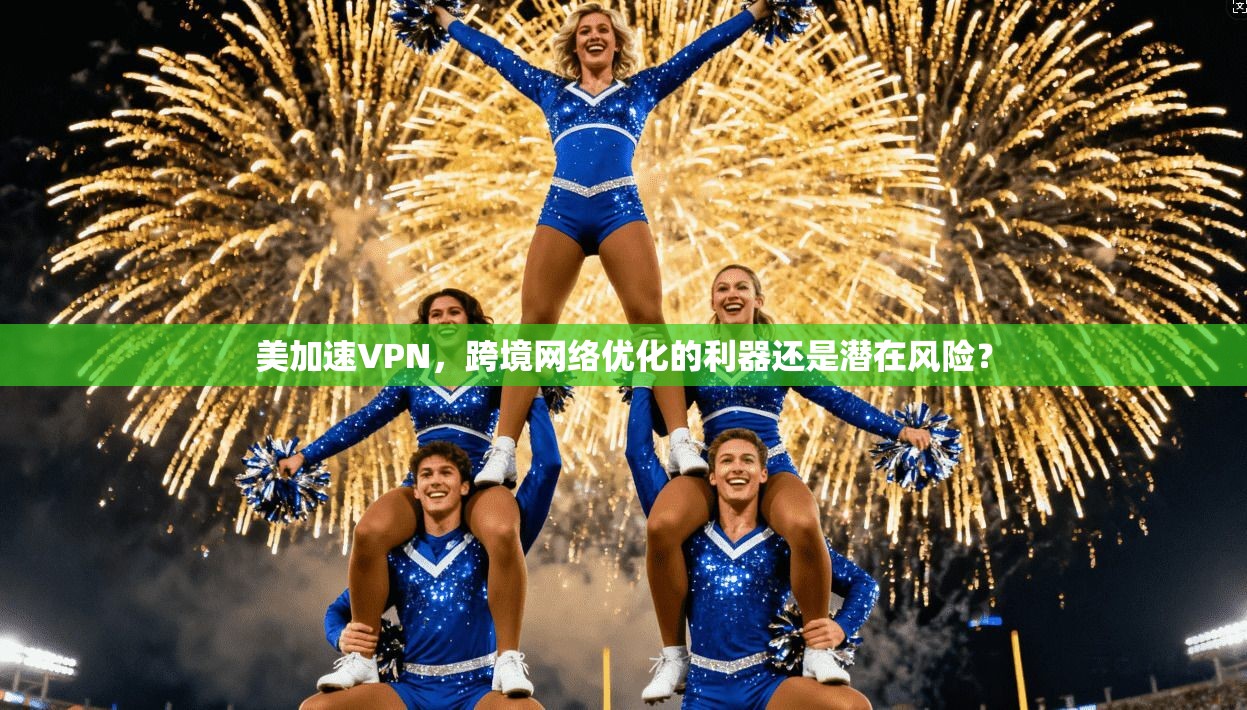 美加速VPN，跨境网络优化的利器还是潜在风险？