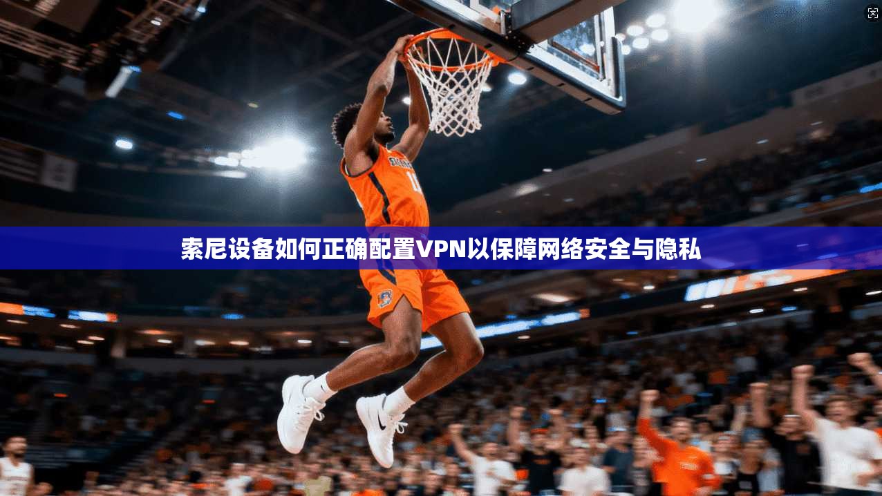 索尼设备如何正确配置VPN以保障网络安全与隐私