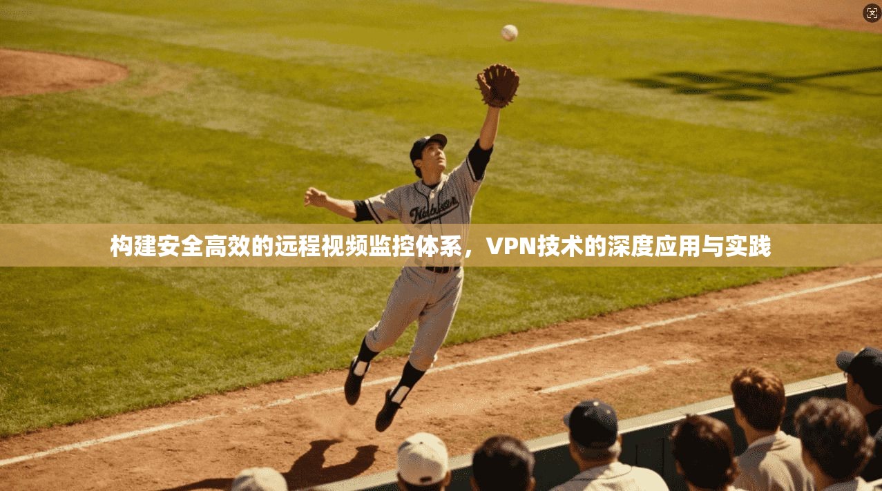 构建安全高效的远程视频监控体系，VPN技术的深度应用与实践
